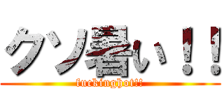 クソ暑い！！ (fuckinghot!!)