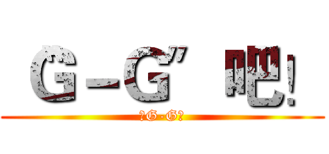 〝Ｇ－Ｇ〞吧！ (〝G-G〞)