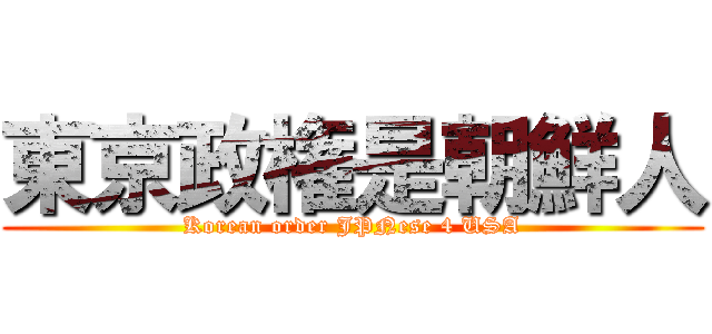 東京政権是朝鮮人 (Korean order JPNese 4 USA)