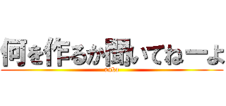 何を作るか聞いてねーよ (unko)