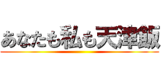 あなたも私も天津飯 ()