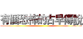 有個恐怖的古早傳說 ()