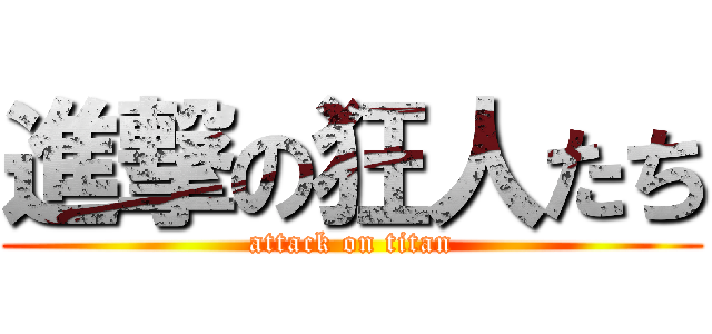 進撃の狂人たち (attack on titan)