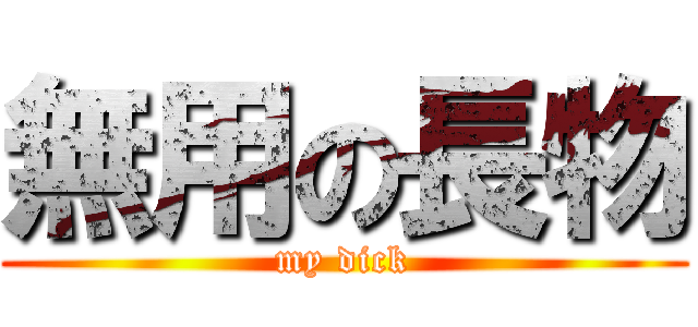 無用の長物 (my dick)