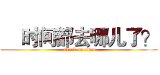     时间都去哪儿了？ (attack on titan)