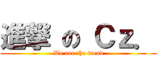 進撃 の Ｃｚ． (We are the trend)