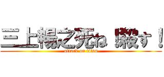 三上暢之死ね！殺す！ (attack on titan)