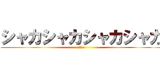 シャカシャカシャカシャカ (ばぁぁか)