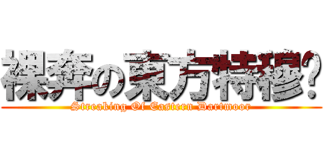 裸奔の東方特穆尔 (Streaking Of Eastern Dartmoor)