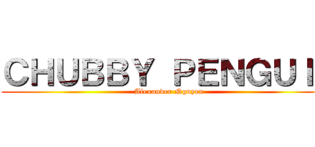 ＣＨＵＢＢＹ ＰＥＮＧＵＩＮ (Alexander Nguyen)