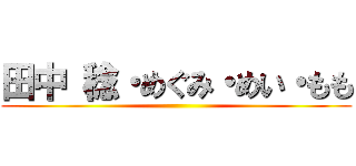 田中 稔・めぐみ・めい・もも ()