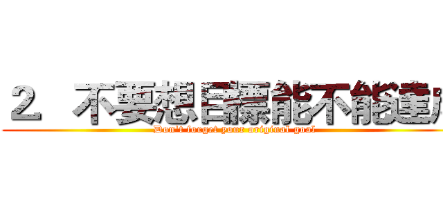 ２．不要想目標能不能達成 (Don't forget your original goal)