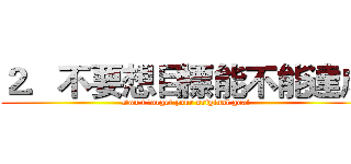２．不要想目標能不能達成 (Don't forget your original goal)