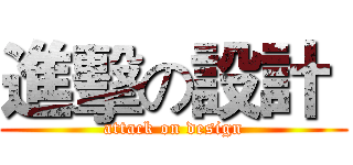 進擊の設計  (attack on design)