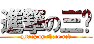 進撃の三红 (attack on three red)