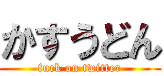 かすうどん (fuck on twitter)