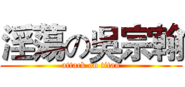 淫蕩の吳宗翰 (attack on titan)