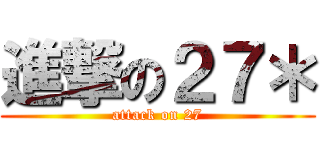 進撃の２７＊ (attack on 27)