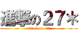 進撃の２７＊ (attack on 27)
