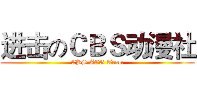 进击のＣＢＳ动漫社 (CBS ACG Team)
