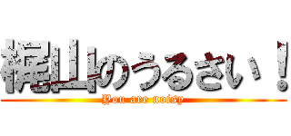 梶山のうるさい！ (You are noisy)