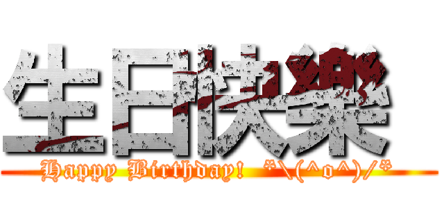 生日快樂  (Happy Birthday!  *\\(^o^)/*)