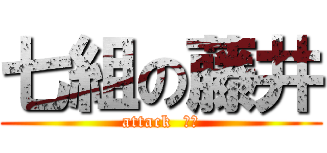 七組の藤井 (attack  №１)