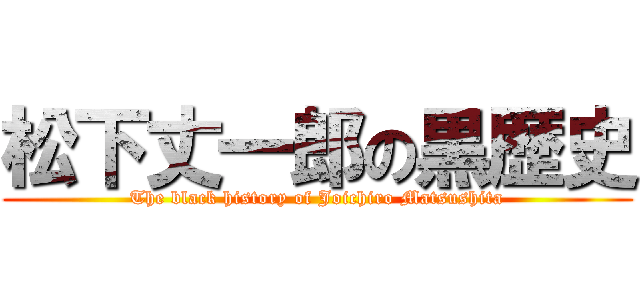 松下丈一郎の黒歴史 (The black history of Joichiro Matsushita)