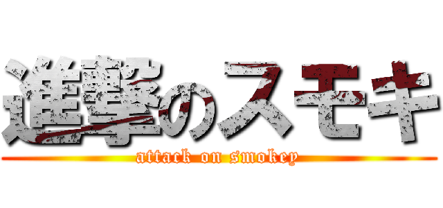 進撃のスモキ (attack on smokey)