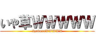 いや草ＷＷＷＷＷ (IyakusaWWWWW)