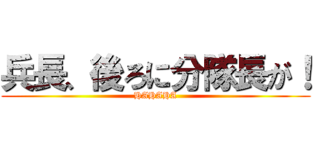 兵長、後ろに分隊長が！ (HAHAHA)