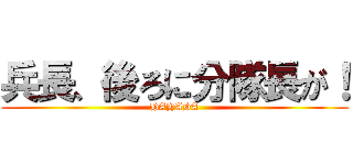 兵長、後ろに分隊長が！ (HAHAHA)