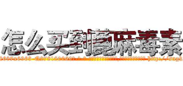 怎么买到蓖麻毒素 (怎么买到蓖麻毒素【电-186x2687x6963-Q278180069元-吉-药-业】我们做的是长期生意,靠的是老客户长期支持 http://sngk.net/rQAKBv
)
