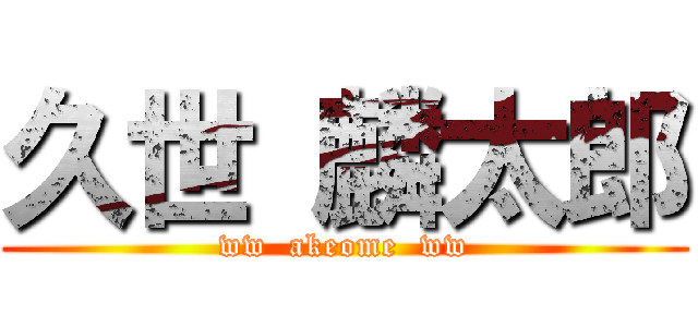久世 麟太郎 (ww  akeome  ww)