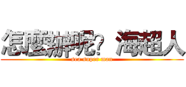 怎麼辦呢？海超人 (sea super man)