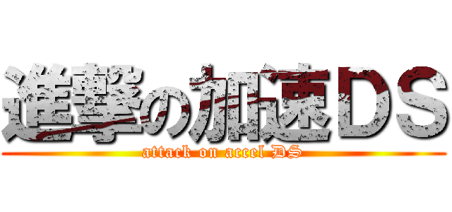 進撃の加速ＤＳ (attack on accel DS)
