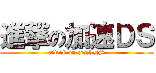 進撃の加速ＤＳ (attack on accel DS)