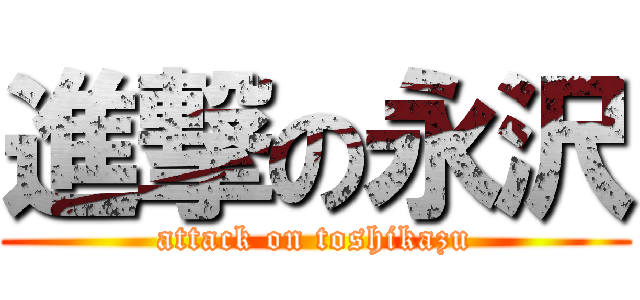 進撃の永沢 (attack on toshikazu)