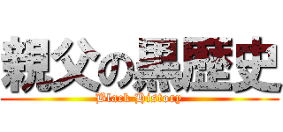 親父の黒歴史 (Black History)