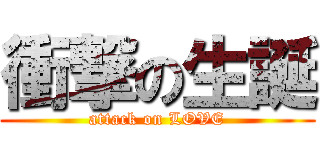 衝撃の生誕 (attack on LOVE)