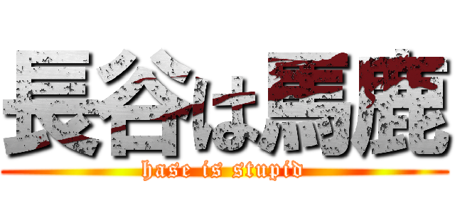 長谷は馬鹿 (hase is stupid)