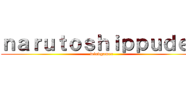 ｎａｒｕｔｏｓｈｉｐｐｕｄｅｎ (windgamer)