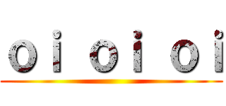ｏｉ ｏｉ ｏｉ ()