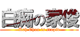 白痴の家俊 (Kah Chun is stupid)