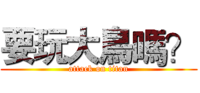 要玩大鳥嗎？ (attack on titan)
