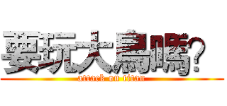 要玩大鳥嗎？ (attack on titan)