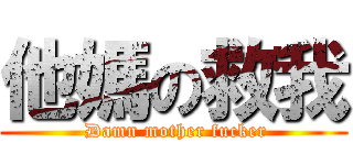 他媽の救我 ( Damn mother fucker)
