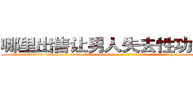 哪里出售让男人失去性功能的药 (哪里出售让男人失去性功能的药【电-186x2687x6963-Q278180069元-吉-药-业】我们做的是长期生意,靠的是老客户长期支持 http://sngk.net/wp8DED
)