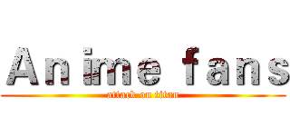 Ａｎｉｍｅ ｆａｎｓ (attack on titan)