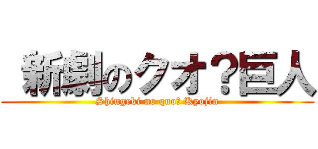  新劇のクオ？巨人 (Shingeki no quo? Kyojin)